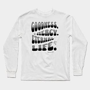 Goodness. Mercy. Eternal Life. - Trendy bubble font in black & gray text. Long Sleeve T-Shirt